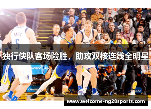 独行侠队客场险胜，助攻双核连线全明星