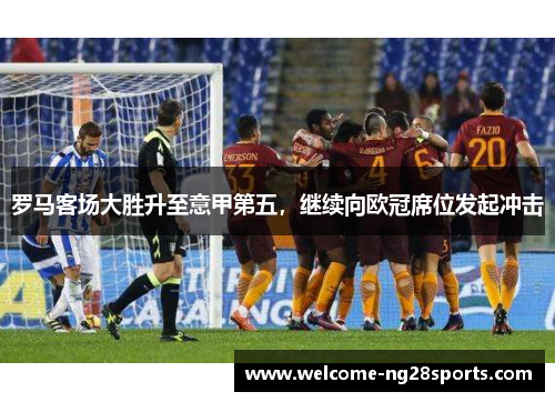 罗马客场大胜升至意甲第五，继续向欧冠席位发起冲击