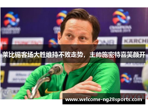 莱比锡客场大胜维持不败走势，主帅施密特喜笑颜开
