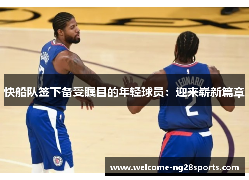 快船队签下备受瞩目的年轻球员：迎来崭新篇章
