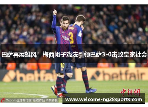 巴萨再展雄风！梅西帽子戏法引领巴萨3-0击败皇家社会