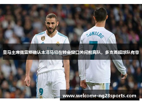 皇马主席佩雷斯确认本泽马将在转会窗口关闭前离队，多支英超球队有意