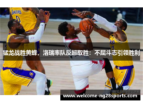 猛龙战胜黄蜂，洛瑞率队反超取胜：不屈斗志引领胜利