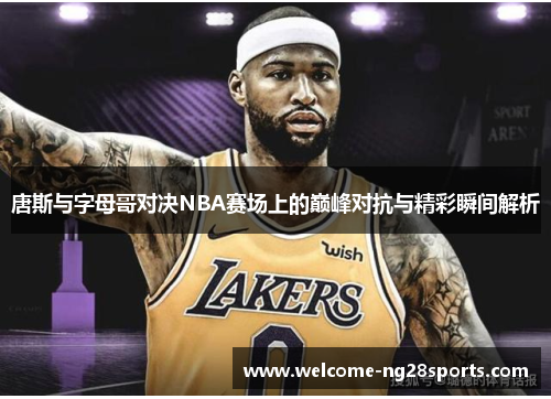 唐斯与字母哥对决NBA赛场上的巅峰对抗与精彩瞬间解析