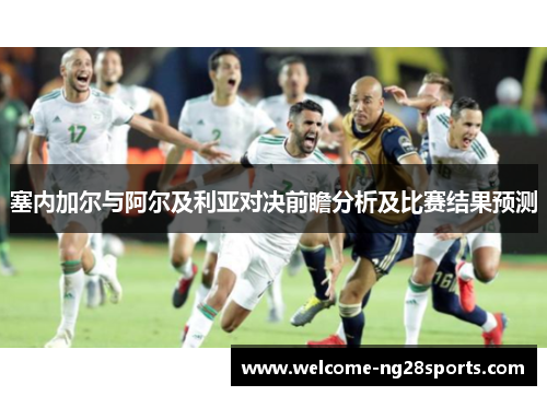 塞内加尔与阿尔及利亚对决前瞻分析及比赛结果预测