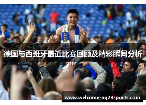 德国与西班牙最近比赛回顾及精彩瞬间分析