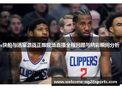 快船与活塞激战正酣现场直播全程回顾与精彩瞬间分析