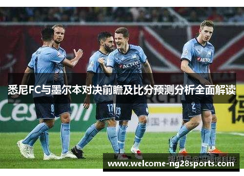悉尼FC与墨尔本对决前瞻及比分预测分析全面解读