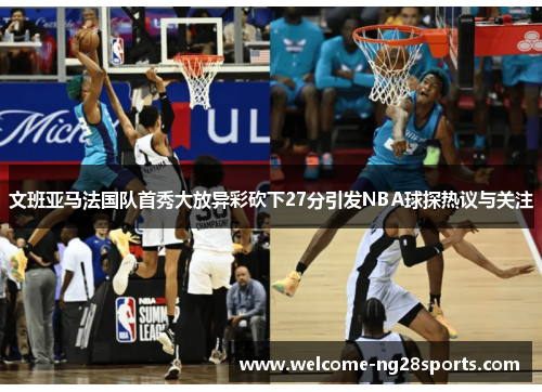 文班亚马法国队首秀大放异彩砍下27分引发NBA球探热议与关注