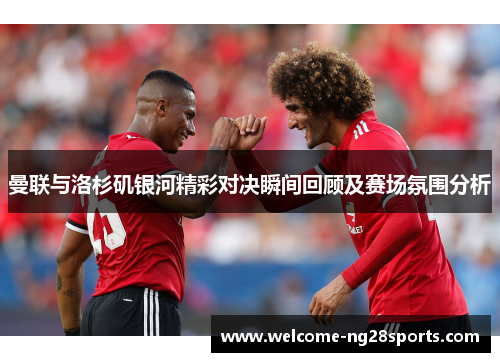 曼联与洛杉矶银河精彩对决瞬间回顾及赛场氛围分析