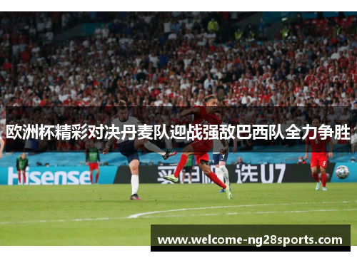 欧洲杯精彩对决丹麦队迎战强敌巴西队全力争胜