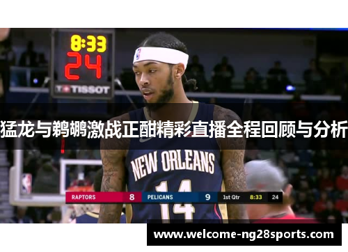 猛龙与鹈鹕激战正酣精彩直播全程回顾与分析