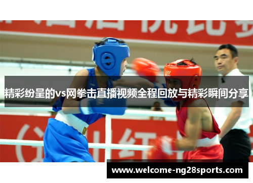 精彩纷呈的vs网拳击直播视频全程回放与精彩瞬间分享