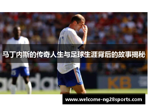 马丁内斯的传奇人生与足球生涯背后的故事揭秘