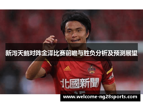 新泻天鹅对阵金泽比赛前瞻与胜负分析及预测展望