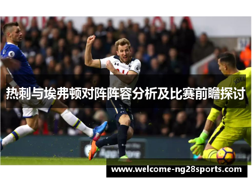 热刺与埃弗顿对阵阵容分析及比赛前瞻探讨