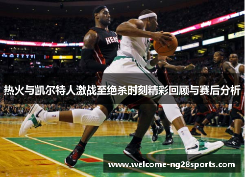 热火与凯尔特人激战至绝杀时刻精彩回顾与赛后分析